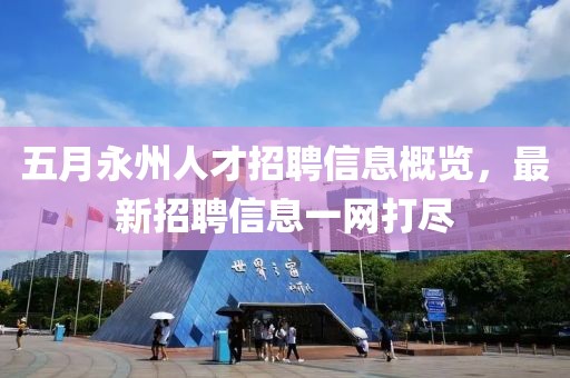 五月永州人才招聘信息概览，最新招聘信息一网打尽