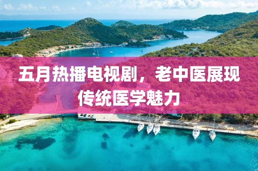 五月热播电视剧，老中医展现传统医学魅力