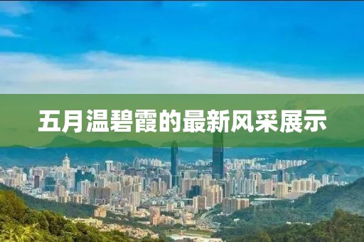 五月温碧霞的最新风采展示