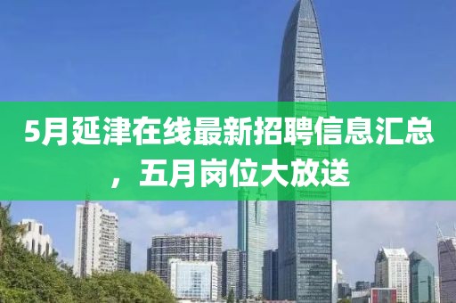 5月延津在线最新招聘信息汇总，五月岗位大放送