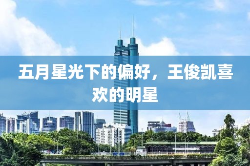 五月星光下的偏好，王俊凯喜欢的明星