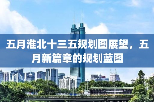 五月淮北十三五规划图展望，五月新篇章的规划蓝图