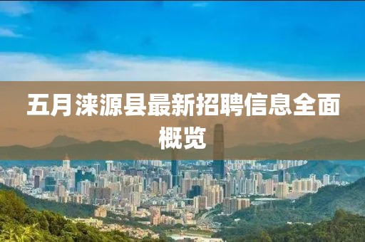 五月涞源县最新招聘信息全面概览