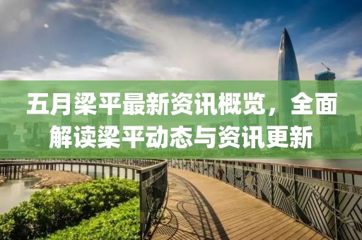 五月梁平最新资讯概览，全面解读梁平动态与资讯更新