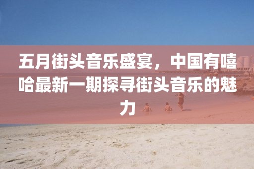 五月街头音乐盛宴，中国有嘻哈最新一期探寻街头音乐的魅力