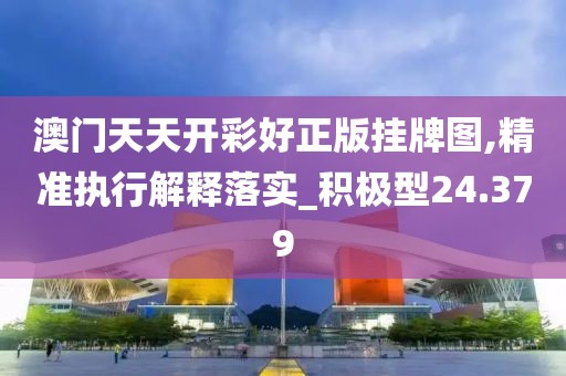 澳门天天开彩好正版挂牌图,精准执行解释落实_积极型24.379