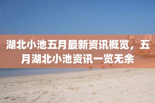 湖北小池五月最新资讯概览，五月湖北小池资讯一览无余