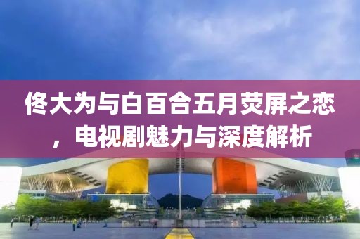 佟大为与白百合五月荧屏之恋，电视剧魅力与深度解析