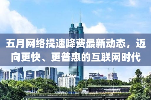 五月网络提速降费最新动态，迈向更快、更普惠的互联网时代