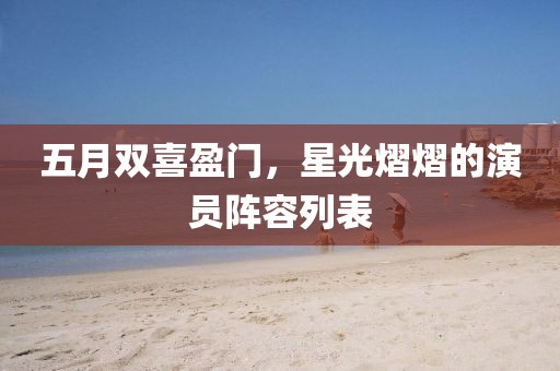 五月双喜盈门，星光熠熠的演员阵容列表