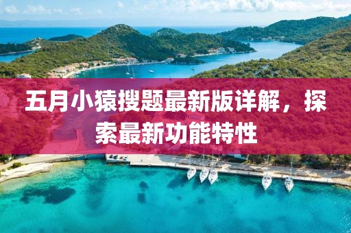 五月小猿搜题最新版详解，探索最新功能特性