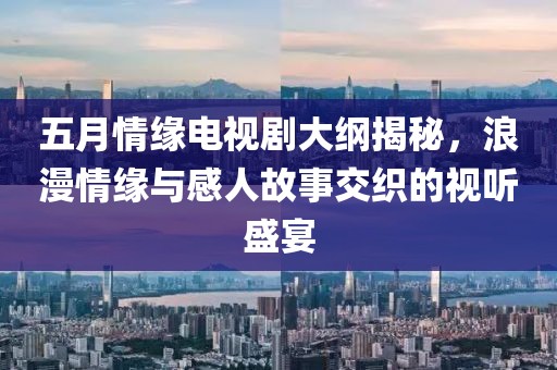 五月情缘电视剧大纲揭秘，浪漫情缘与感人故事交织的视听盛宴