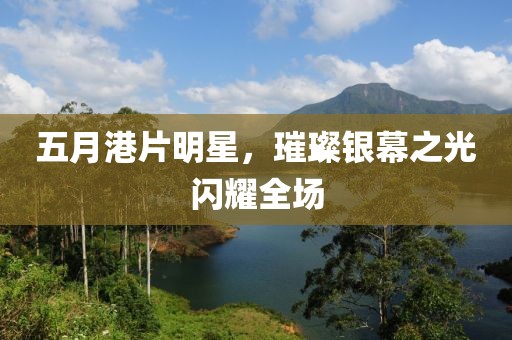 五月港片明星，璀璨银幕之光闪耀全场
