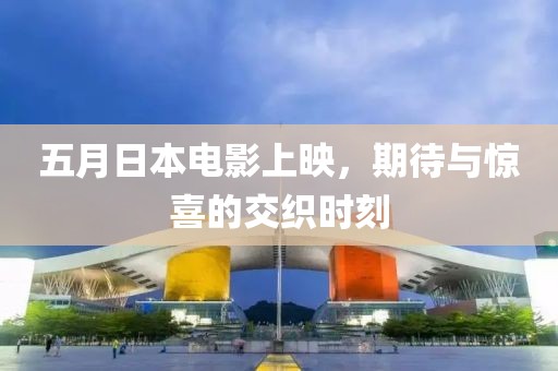 五月日本电影上映，期待与惊喜的交织时刻