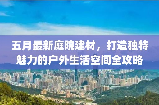 五月最新庭院建材，打造独特魅力的户外生活空间全攻略