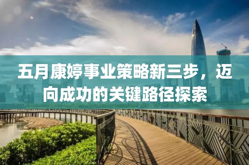 五月康婷事业策略新三步，迈向成功的关键路径探索