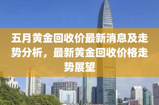 五月黄金回收价最新消息及走势分析，最新黄金回收价格走势展望