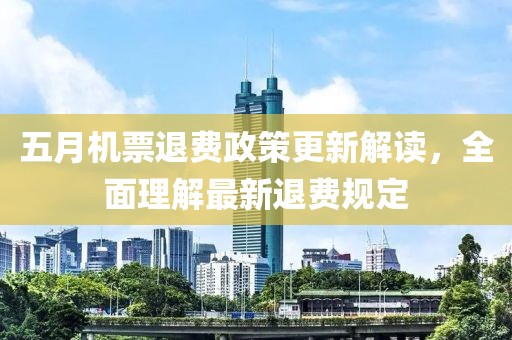五月机票退费政策更新解读，全面理解最新退费规定