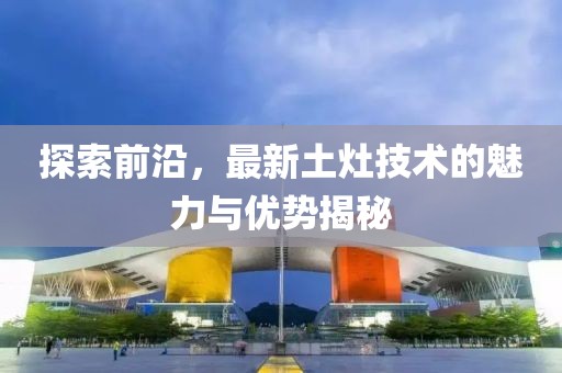 探索前沿，最新土灶技术的魅力与优势揭秘