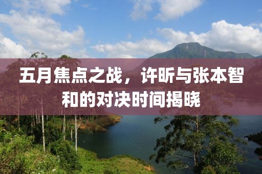 五月焦点之战，许昕与张本智和的对决时间揭晓