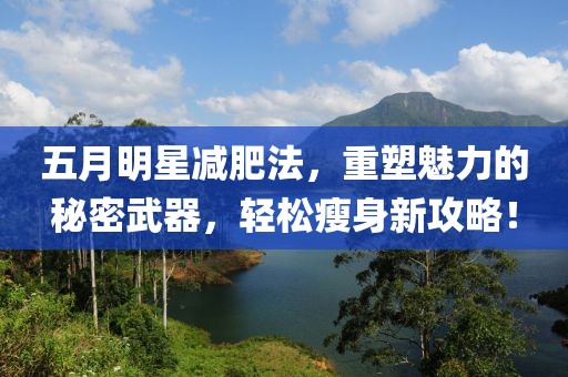 五月明星减肥法，重塑魅力的秘密武器，轻松瘦身新攻略！