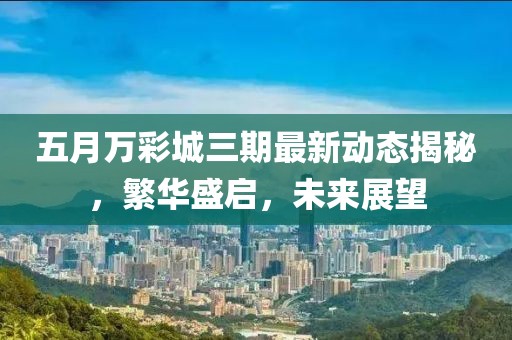 五月万彩城三期最新动态揭秘，繁华盛启，未来展望