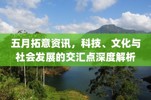 五月拓意资讯，科技、文化与社会发展的交汇点深度解析