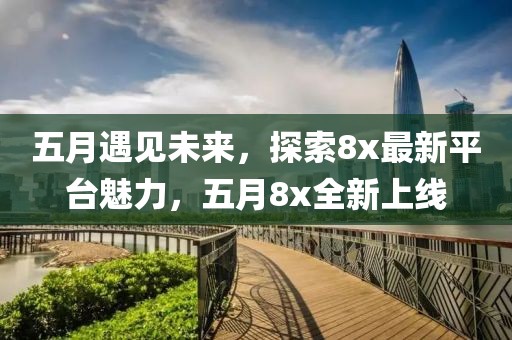 五月遇见未来，探索8x最新平台魅力，五月8x全新上线