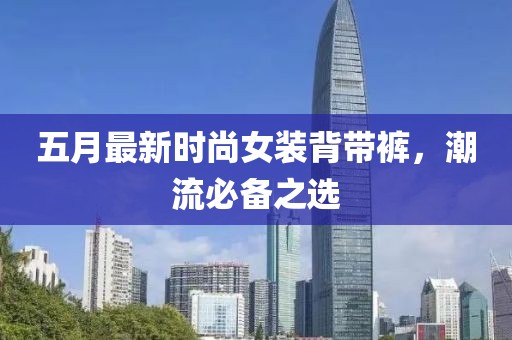 五月最新时尚女装背带裤，潮流必备之选