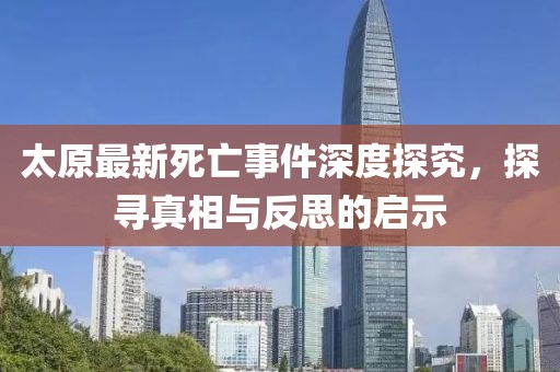太原最新死亡事件深度探究，探寻真相与反思的启示