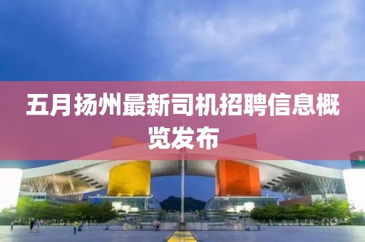 五月扬州最新司机招聘信息概览发布