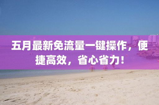 五月最新免流量一键操作，便捷高效，省心省力！