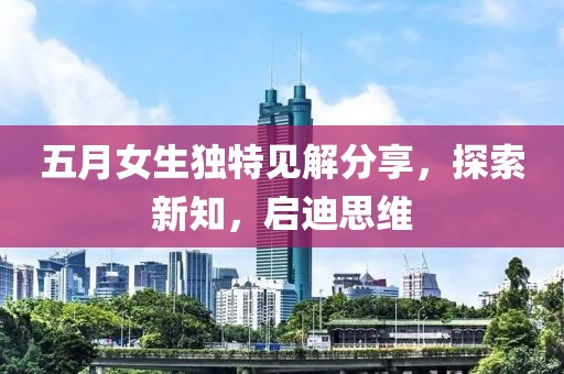 五月女生独特见解分享，探索新知，启迪思维