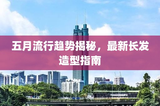 五月流行趋势揭秘，最新长发造型指南