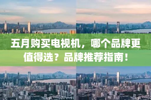 五月购买电视机，哪个品牌更值得选？品牌推荐指南！