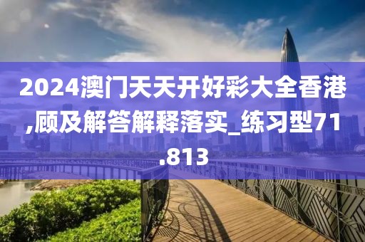 2024澳门天天开好彩大全香港,顾及解答解释落实_练习型71.813