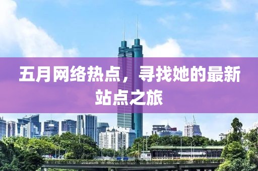 五月网络热点，寻找她的最新站点之旅