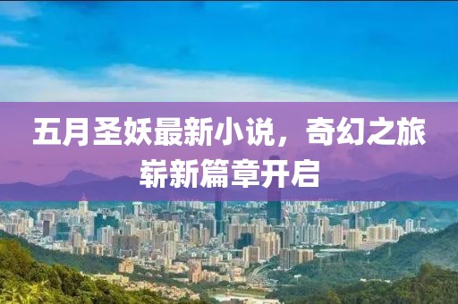 五月圣妖最新小说，奇幻之旅崭新篇章开启