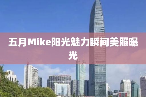 五月Mike阳光魅力瞬间美照曝光