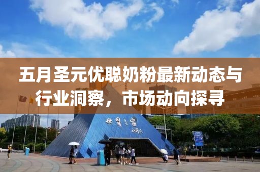 五月圣元优聪奶粉最新动态与行业洞察，市场动向探寻