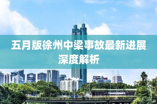 五月版徐州中梁事故最新进展深度解析