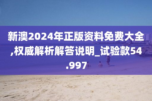 新澳2024年正版资料免费大全,权威解析解答说明_试验款54.997