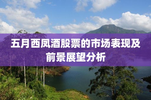 五月西凤酒股票的市场表现及前景展望分析