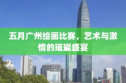 五月广州绘画比赛，艺术与激情的璀璨盛宴