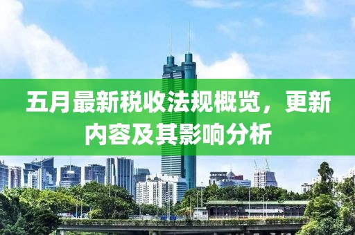 五月最新税收法规概览，更新内容及其影响分析
