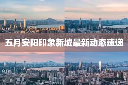 五月安阳印象新城最新动态速递