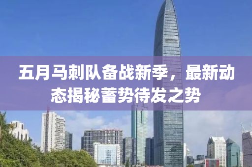 五月马刺队备战新季，最新动态揭秘蓄势待发之势