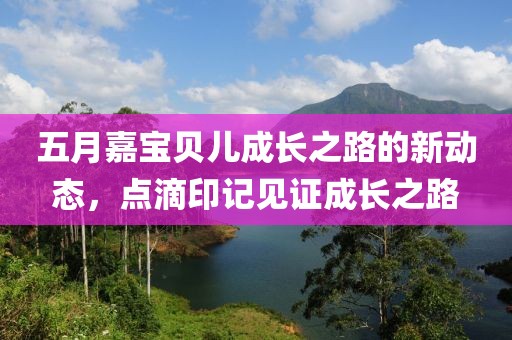 五月嘉宝贝儿成长之路的新动态，点滴印记见证成长之路