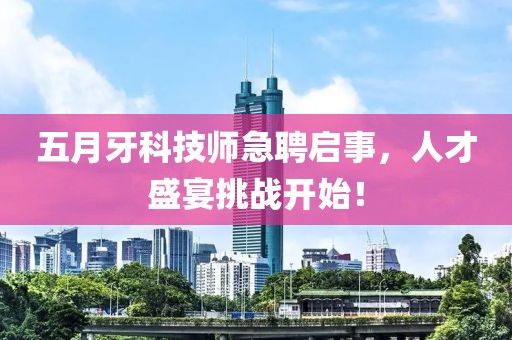 五月牙科技师急聘启事，人才盛宴挑战开始！