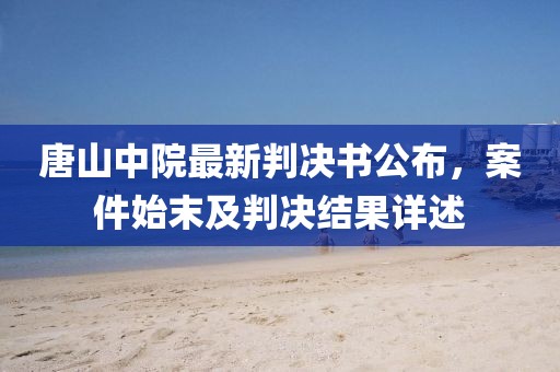 唐山中院最新判决书公布，案件始末及判决结果详述